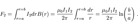\begin{displaymath}
F_2=\int_{r=a}^{r=b}I_2 dr B(r)=
\frac{\mu_0 I_1 I_2}{2\pi}\...
...{\mu_0 I_1 I_2}{2\pi}\ln\hspace{-1mm}\left(\frac ba\right)  .
\end{displaymath}