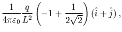 $\displaystyle \frac{1}{4\pi\varepsilon_0}\frac{q}{L^2}
\left(-1+\frac{1}{2\sqrt 2}\right)(\hat{i}+\hat{j})  ,$