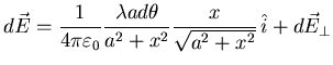 ${\displaystyle d\vec{E}=\frac{1}{4\pi\varepsilon_0}\frac{\lambda ad\theta}{a^2+x^2}
\frac{x}{\sqrt{a^2+x^2}} \hat{i}+d\vec{E}_\perp}$