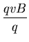${\displaystyle \frac{qvB}{q}}$