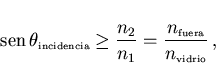 \begin{displaymath}
 {\rm sen} \theta_{\scriptscriptstyle \rm incidencia}\geq\...
...scriptstyle \rm fuera}}{n_{\scriptscriptstyle \rm vidrio}}  ,
\end{displaymath}
