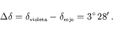 \begin{displaymath}
\Delta\delta=\delta_{\scriptscriptstyle \rm violeta}
-\delta_{\scriptscriptstyle \rm rojo}=3^\circ 28'  .
\end{displaymath}