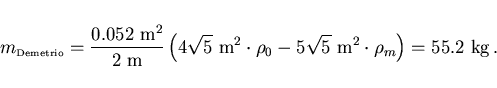\begin{displaymath}
m_{\scriptscriptstyle \rm Demetrio}=\frac{0.052 {\rm m^2}}{2...
...rho_0-5\sqrt{5} {\rm m^2}\cdot\rho_m\right)
=55.2 {\rm kg} .
\end{displaymath}