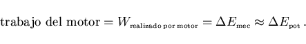 \begin{displaymath}
\mbox{trabajo del motor}=W_{\scriptscriptstyle \rm realizado...
...tyle \rm mec}\approx \Delta E_{\scriptscriptstyle \rm pot}\, .
\end{displaymath}