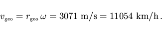 \begin{displaymath}
v_{\scriptscriptstyle \rm geo}=r_{\scriptscriptstyle \rm geo}\,\omega=3071~{\rm m/s}=11054~{\rm km/h}\, .
\end{displaymath}