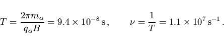 \begin{displaymath}
T=\frac{2\pi m_\alpha}{q_\alpha B}=9.4\times 10^{-8} {\rm s}  ,\qquad
\nu=\frac 1T=1.1\times 10^7 {\rm s^{-1}}  .
\end{displaymath}