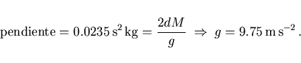 \begin{displaymath}
\mbox{pendiente}=0.0235 {\rm s^2 kg}=\frac{2dM}{g}\;\Rightarrow\;
g=9.75 {\rm m s^{-2}} .
\end{displaymath}