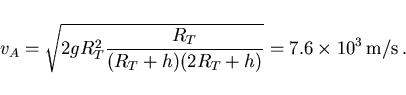 \begin{displaymath}
v_A=\sqrt{2 g R_T^2\frac{R_T}{(R_T+h)(2R_T+h)}}=
7.6\times 10^3\,{\rm m/s}\, .
\end{displaymath}