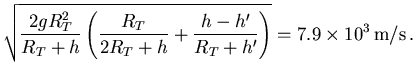 $\displaystyle \sqrt{\frac{2 g R_T^2}{R_T+h}
\left(\frac{R_T}{2R_T+h}+\frac{h-h'}{R_T+h'}
\right)}=7.9\times 10^3\,{\rm m/s}\, .$
