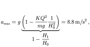 $\displaystyle a_{\scriptscriptstyle \rm max}=g\underbrace{\left(1-\frac{KQ^2}{mg}
\frac{1}{H_0^2}\right)}_{\displaystyle 1-\frac{H_1}{H_0}}
=8.8\,{\rm m/s^2}\, ,$