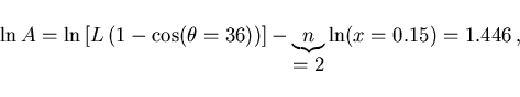 \begin{displaymath}
\ln A=\ln\left[L\left(1-\cos(\theta=36)\right)\right]
-\underbrace{n}_{\displaystyle =2} \ln (x=0.15)=1.446\, ,
\end{displaymath}