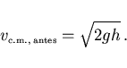 \begin{displaymath}
v_{\scriptscriptstyle \rm c.m., antes}=\sqrt{2gh} .
\end{displaymath}