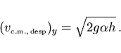 \begin{displaymath}
(v_{\scriptscriptstyle \rm c.m., desp})_y=\sqrt{2g\alpha h} .
\end{displaymath}