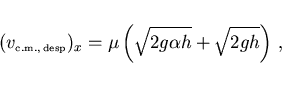 \begin{displaymath}
(v_{\scriptscriptstyle \rm c.m., desp})_x=\mu
\left(\sqrt{2g\alpha h}+\sqrt{2gh}\right) ,
\end{displaymath}
