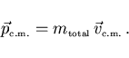 \begin{displaymath}
\vec{p}_{\scriptscriptstyle \rm c.m.}=m_{\scriptscriptstyle \rm total} \vec{v}_{\scriptscriptstyle \rm c.m.} .
\end{displaymath}