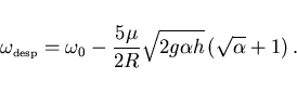 \begin{displaymath}
\omega_{\scriptscriptstyle \rm desp}
=\omega_0-\frac{5\mu}{2R}\sqrt{2g\alpha h} (\sqrt{\alpha}+1) .
\end{displaymath}