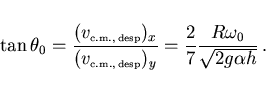 \begin{displaymath}
\tan\theta_0=
\frac{(v_{\scriptscriptstyle \rm c.m., desp})...
..., desp})_y}=
\frac 27 \frac{R\omega_0}{\sqrt{2g\alpha h}} .
\end{displaymath}