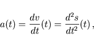 \begin{displaymath}
a(t)=\frac{dv}{dt}(t)=\frac{d^2s}{dt^2}(t)  ,
\end{displaymath}